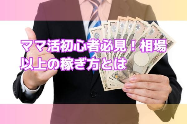 ママ活初心者必見！相場以上の稼ぎ方とは